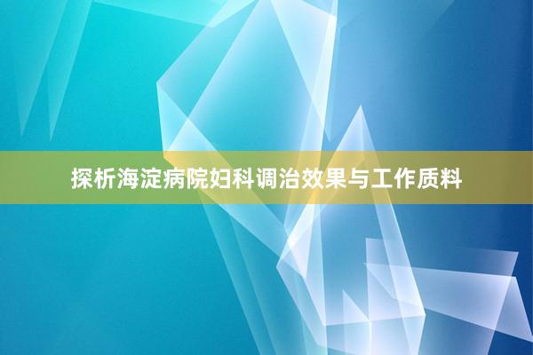 探析海淀病院妇科调治效果与工作质料