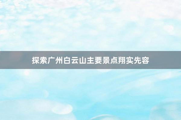 探索广州白云山主要景点翔实先容