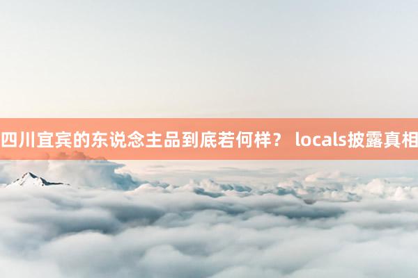 四川宜宾的东说念主品到底若何样？ locals披露真相