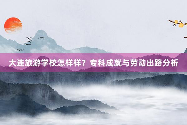 大连旅游学校怎样样？专科成就与劳动出路分析