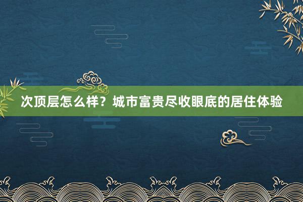 次顶层怎么样？城市富贵尽收眼底的居住体验