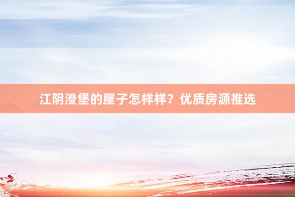 江阴澄堡的屋子怎样样？优质房源推选