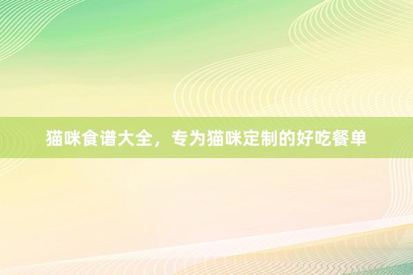 猫咪食谱大全，专为猫咪定制的好吃餐单