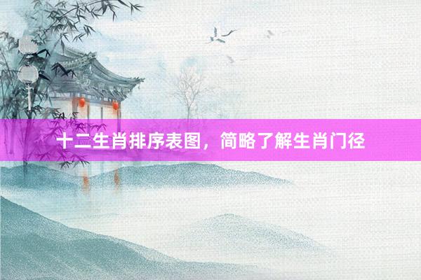 十二生肖排序表图，简略了解生肖门径