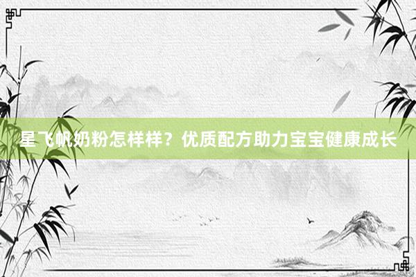 星飞帆奶粉怎样样？优质配方助力宝宝健康成长