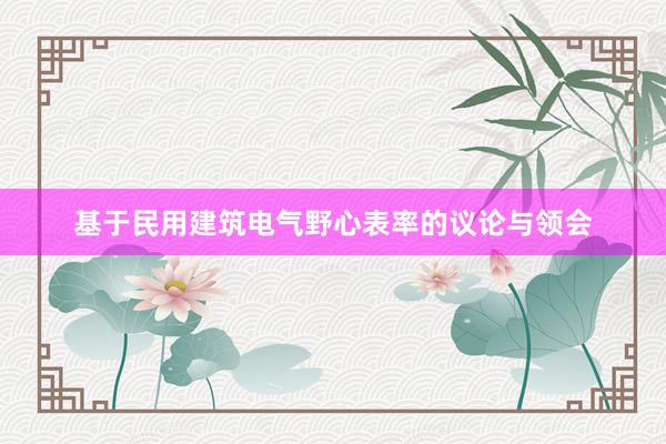 基于民用建筑电气野心表率的议论与领会