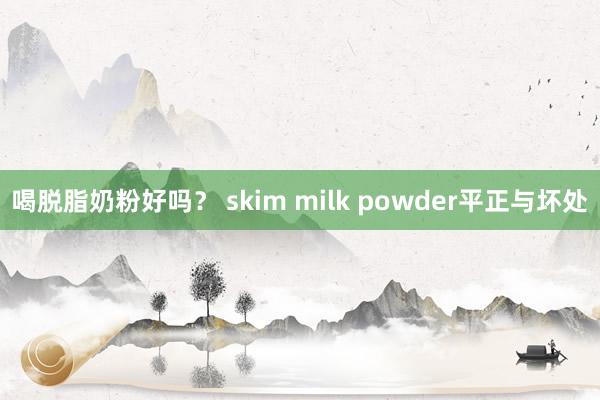 喝脱脂奶粉好吗？ skim milk powder平正与坏处