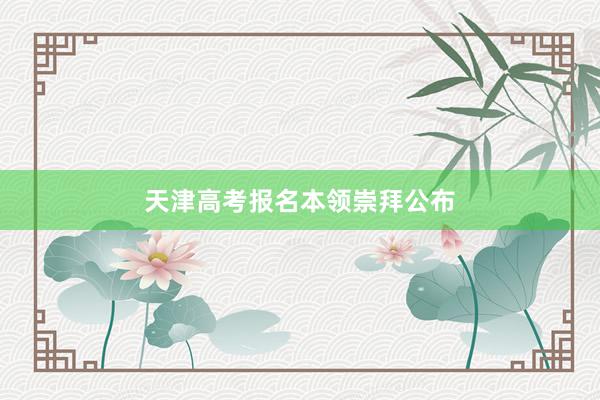 天津高考报名本领崇拜公布