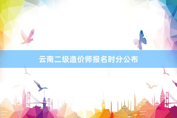 云南二级造价师报名时分公布
