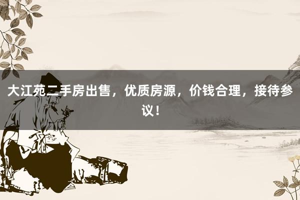 大江苑二手房出售，优质房源，价钱合理，接待参议！