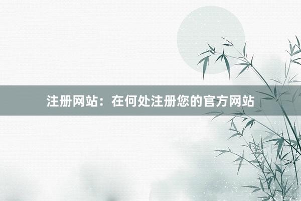 注册网站：在何处注册您的官方网站