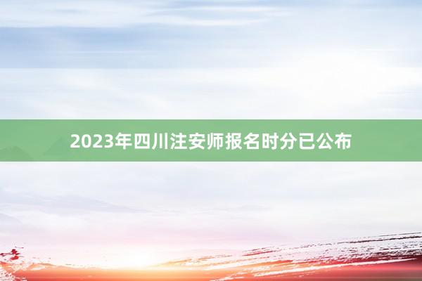 2023年四川注安师报名时分已公布