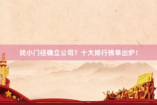 找小门径确立公司？十大排行榜单出炉！