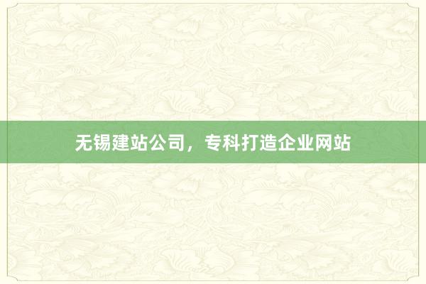 无锡建站公司，专科打造企业网站