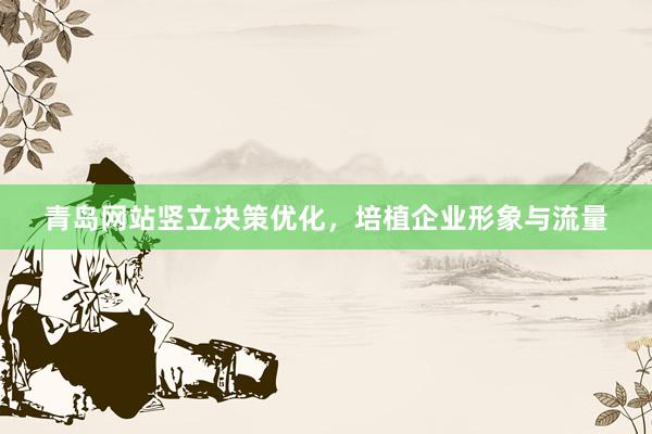 青岛网站竖立决策优化，培植企业形象与流量