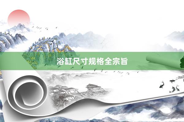 浴缸尺寸规格全宗旨