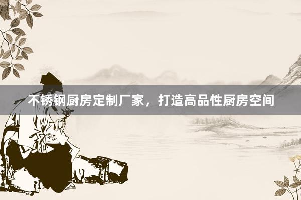 不锈钢厨房定制厂家，打造高品性厨房空间
