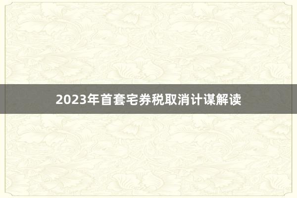 2023年首套宅券税取消计谋解读