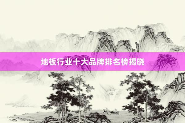 地板行业十大品牌排名榜揭晓