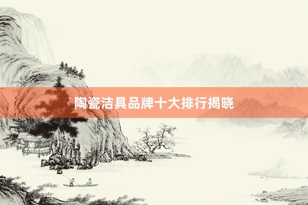 陶瓷洁具品牌十大排行揭晓