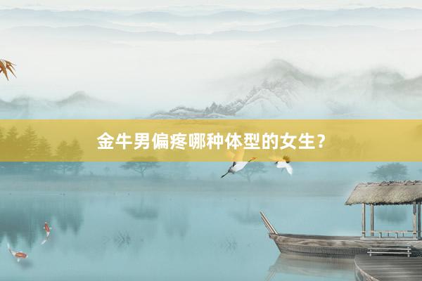 金牛男偏疼哪种体型的女生？