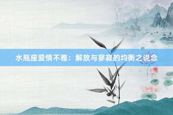 水瓶座爱情不雅：解放与寥寂的均衡之说念