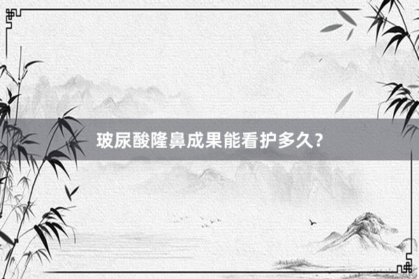 玻尿酸隆鼻成果能看护多久？
